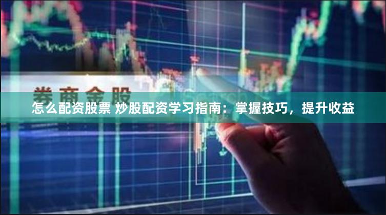 怎么配资股票 炒股配资学习指南：掌握技巧，提升收益