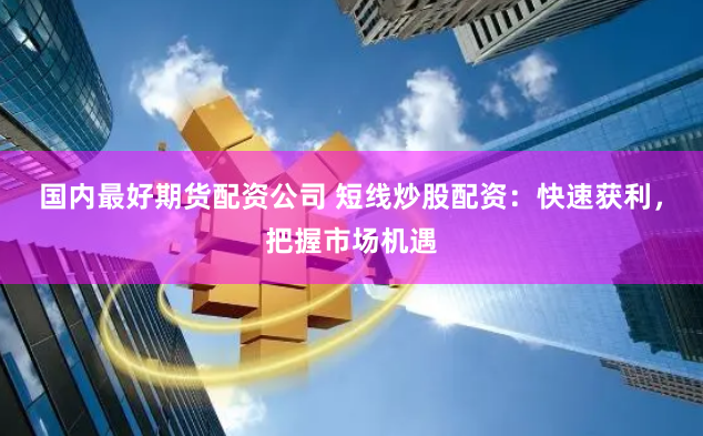 国内最好期货配资公司 短线炒股配资：快速获利，把握市场机遇