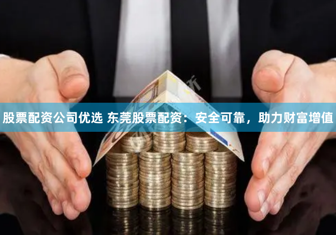 股票配资公司优选 东莞股票配资：安全可靠，助力财富增值