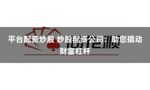 平台配资炒股 炒股配资公司：助您撬动财富杠杆