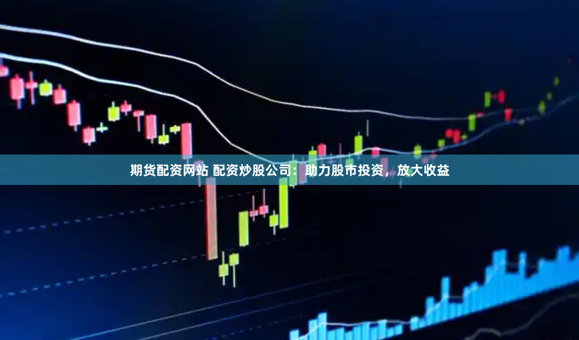 期货配资网站 配资炒股公司：助力股市投资，放大收益