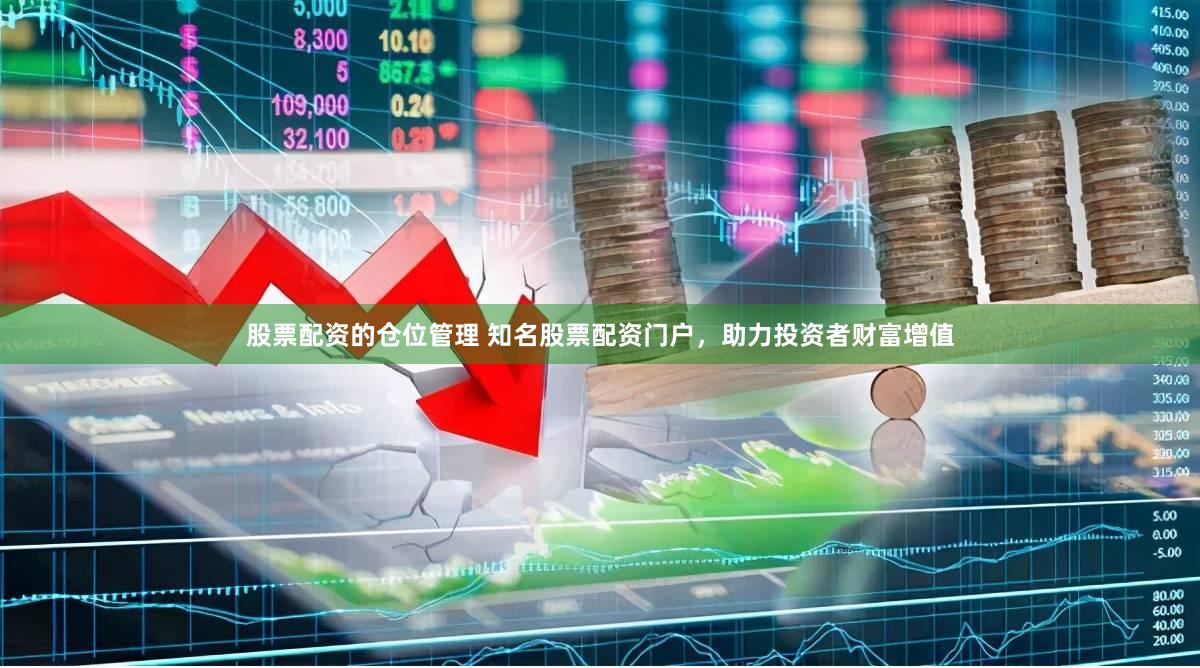 股票配资的仓位管理 知名股票配资门户，助力投资者财富增值