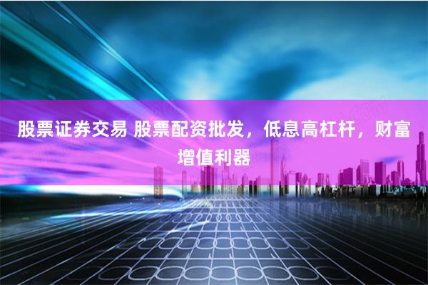 股票证券交易 股票配资批发，低息高杠杆，财富增值利器