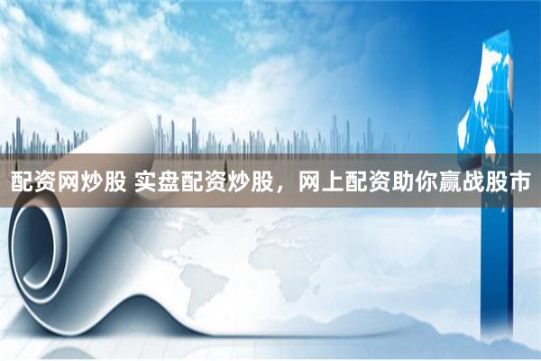 配资网炒股 实盘配资炒股，网上配资助你赢战股市