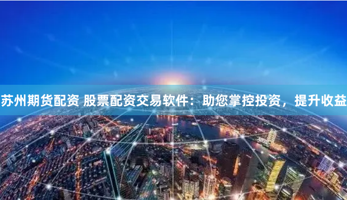 苏州期货配资 股票配资交易软件：助您掌控投资，提升收益
