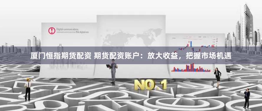 厦门恒指期货配资 期货配资账户：放大收益，把握市场机遇