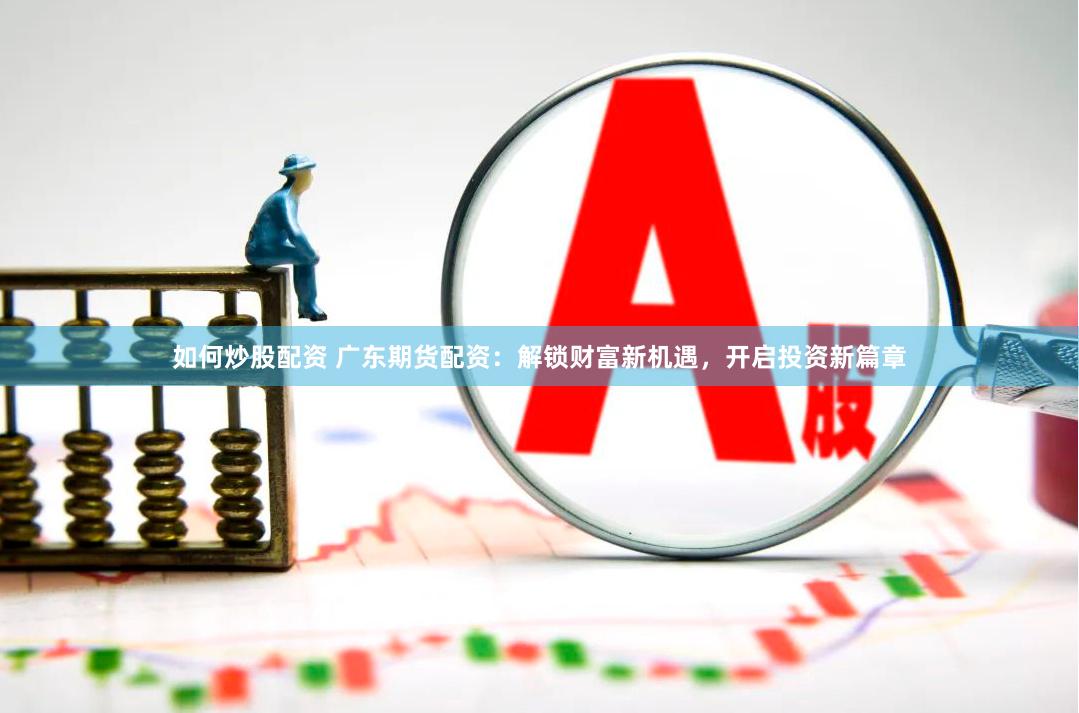 如何炒股配资 广东期货配资：解锁财富新机遇，开启投资新篇章