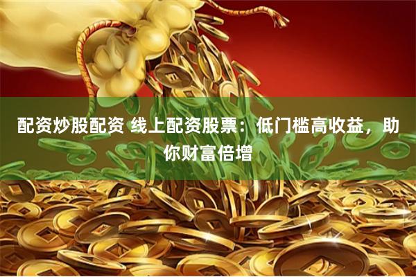配资炒股配资 线上配资股票：低门槛高收益，助你财富倍增