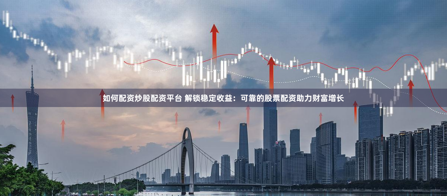 如何配资炒股配资平台 解锁稳定收益：可靠的股票配资助力财富增长