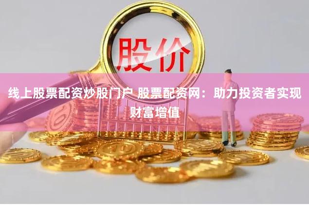 线上股票配资炒股门户 股票配资网：助力投资者实现财富增值