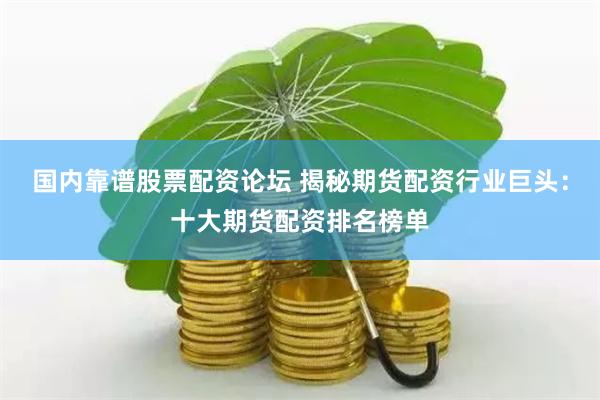 国内靠谱股票配资论坛 揭秘期货配资行业巨头：十大期货配资排名榜单