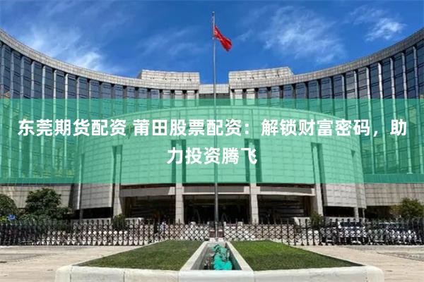 东莞期货配资 莆田股票配资:解锁财富密码,助力投资腾飞