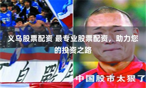 义乌股票配资 最专业股票配资,助力您的投资之路