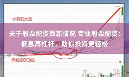 关于股票配资最新情况 专业股票配资:低息高杠杆,助你投资更轻松