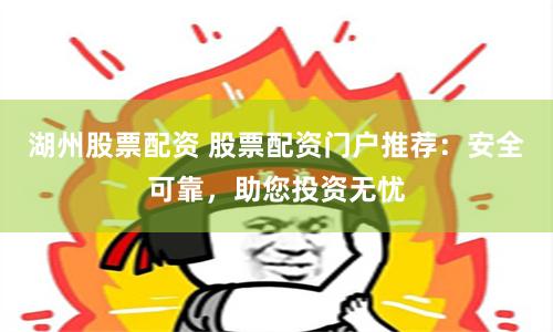 湖州股票配资 股票配资门户推荐:安全可靠,助您投资无忧
