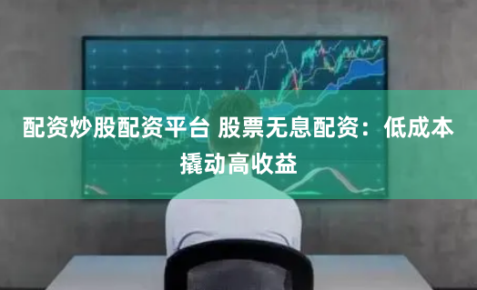 配资炒股配资平台 股票无息配资：低成本撬动高收益