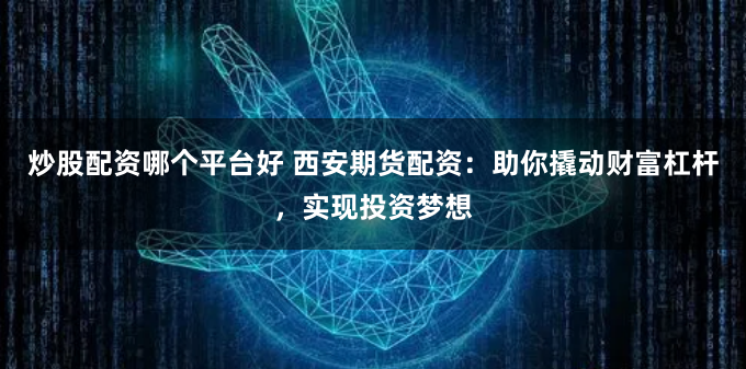 炒股配资哪个平台好 西安期货配资:助你撬动财富杠杆,实现投资梦想