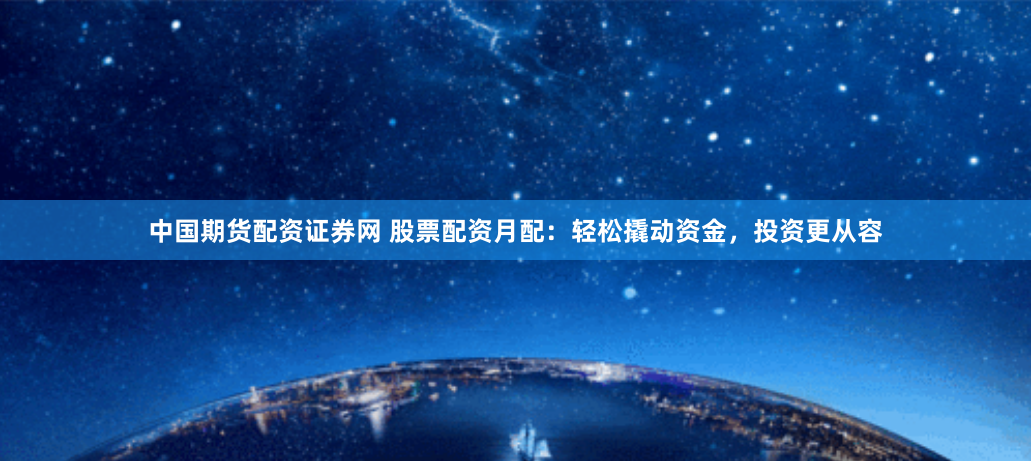 中国期货配资证券网 股票配资月配:轻松撬动资金,投资更从容