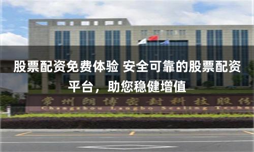 股票配资免费体验 安全可靠的股票配资平台，助您稳健增值