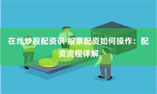 在线炒股配资识 股票配资如何操作：配资流程详解