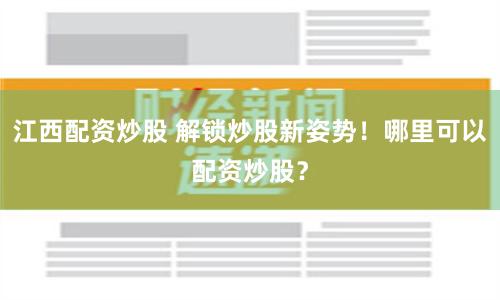 江西配资炒股 解锁炒股新姿势!哪里可以配资炒股?