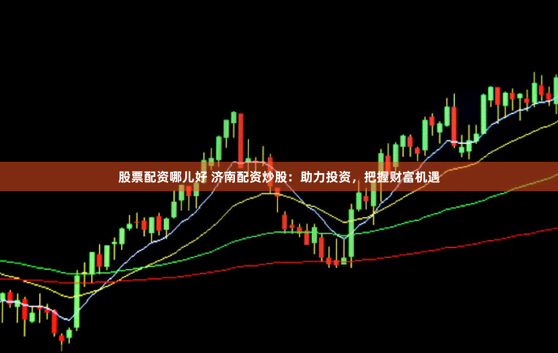 股票配资哪儿好 济南配资炒股：助力投资，把握财富机遇