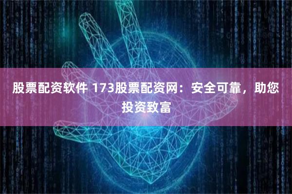 股票配资软件 173股票配资网：安全可靠，助您投资致富
