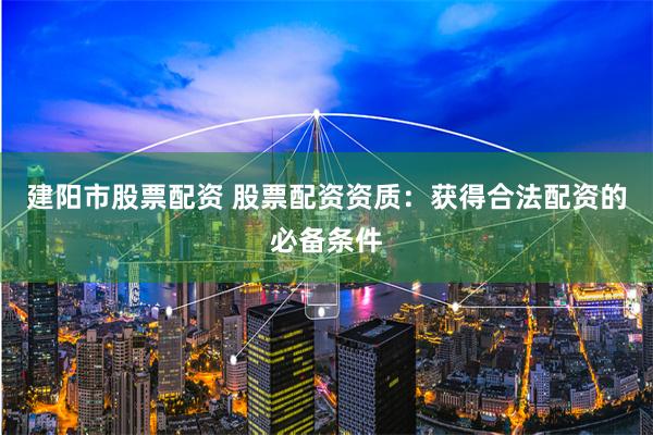 建阳市股票配资 股票配资资质：获得合法配资的必备条件