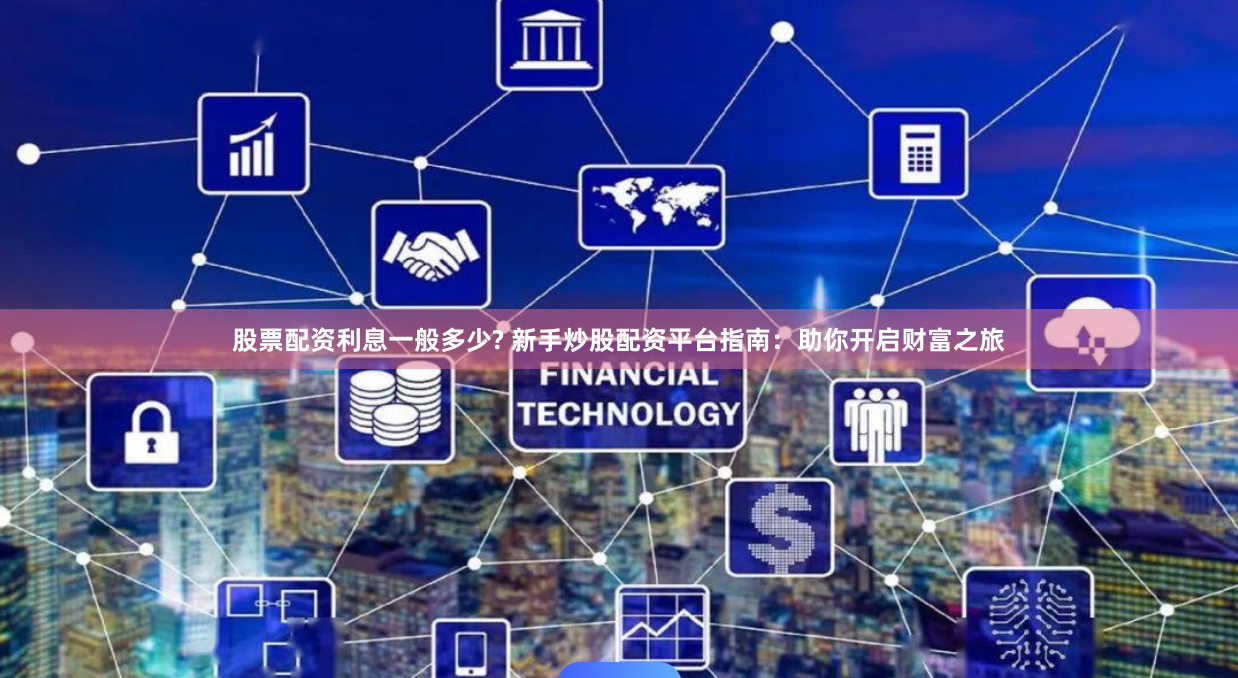 股票配资利息一般多少? 新手炒股配资平台指南：助你开启财富之旅