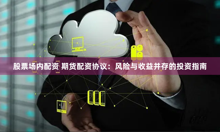 股票场内配资 期货配资协议:风险与收益并存的投资指南