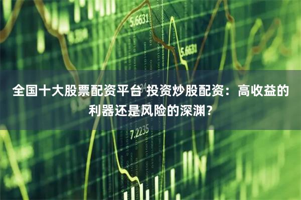 全国十大股票配资平台 投资炒股配资:高收益的利器还是风险的深渊?