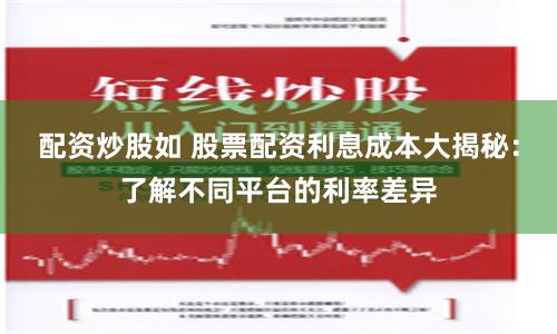 配资炒股如 股票配资利息成本大揭秘：了解不同平台的利率差异