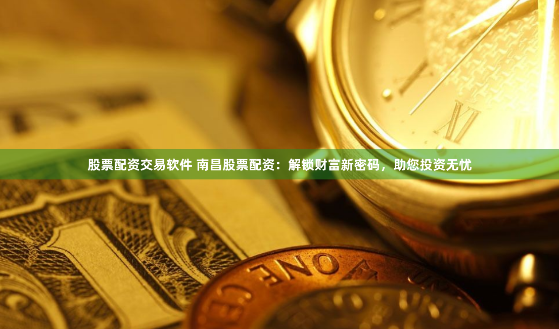 股票配资交易软件 南昌股票配资：解锁财富新密码，助您投资无忧