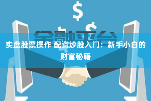 实盘股票操作 配资炒股入门：新手小白的财富秘籍