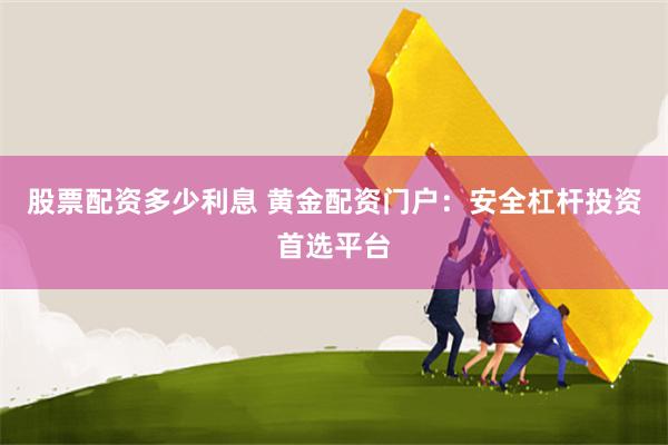 股票配资多少利息 黄金配资门户:安全杠杆投资首选平台