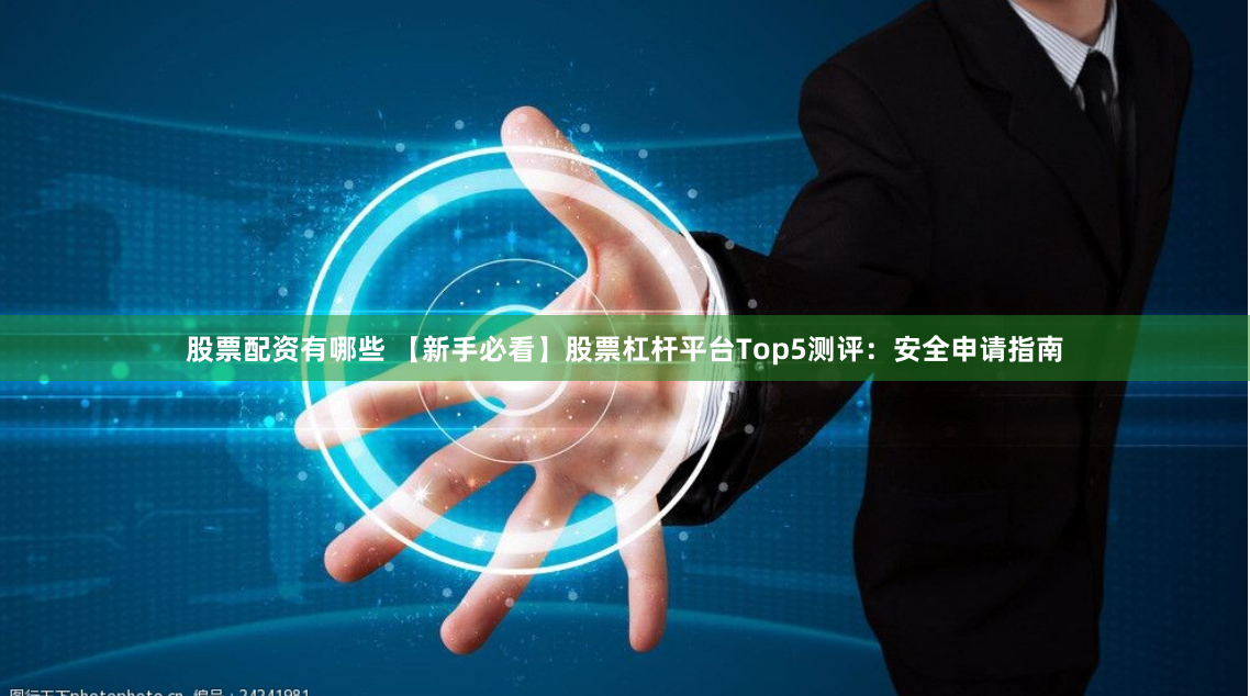 股票配资有哪些 【新手必看】股票杠杆平台Top5测评：安全申请指南