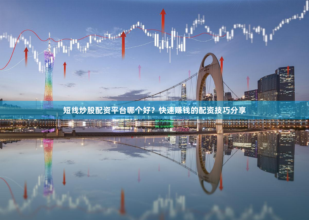 短线炒股配资平台哪个好？快速赚钱的配资技巧分享