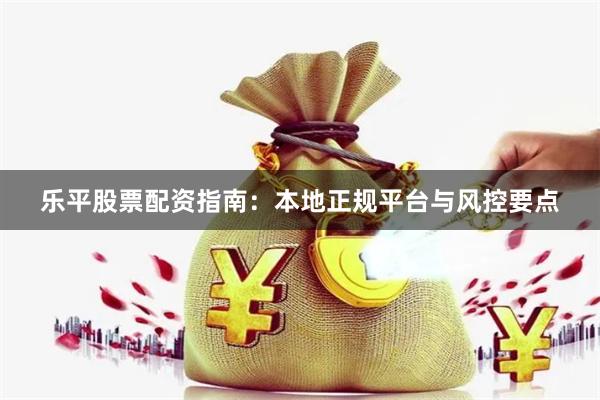 乐平股票配资指南：本地正规平台与风控要点