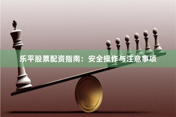 乐平股票配资指南：安全操作与注意事项