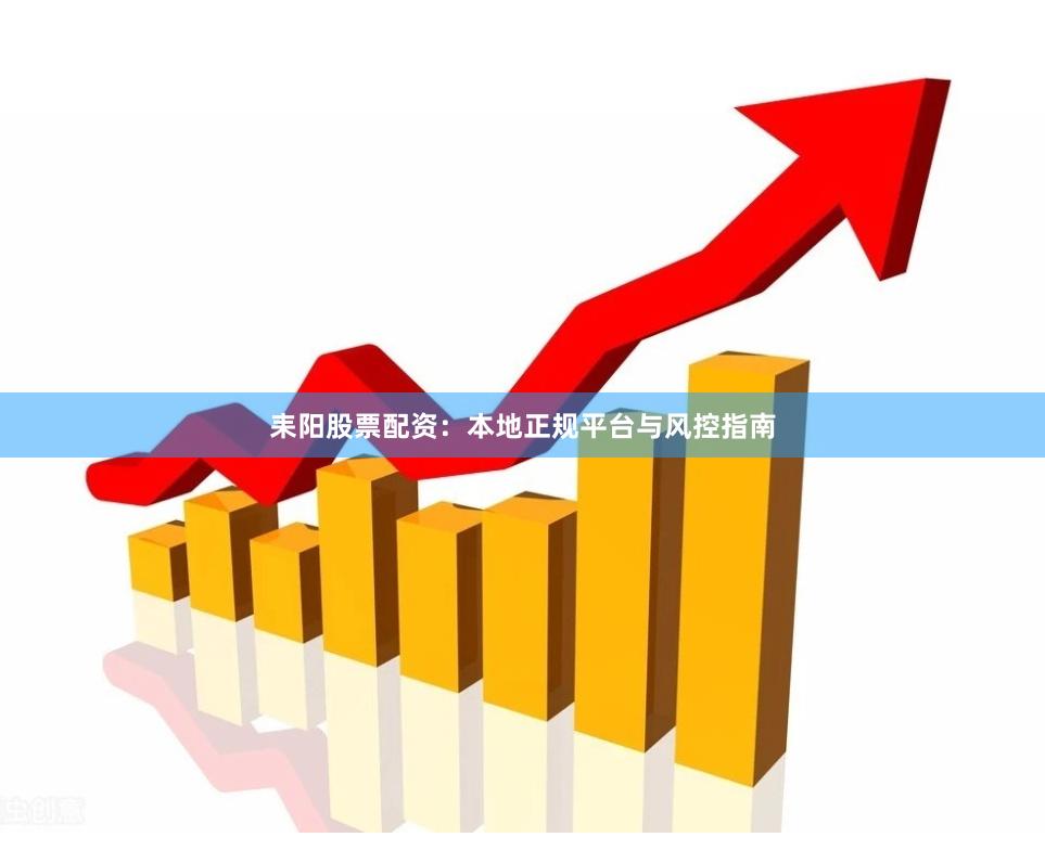 耒阳股票配资：本地正规平台与风控指南
