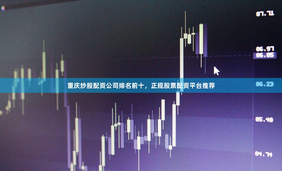 重庆炒股配资公司排名前十，正规股票配资平台推荐