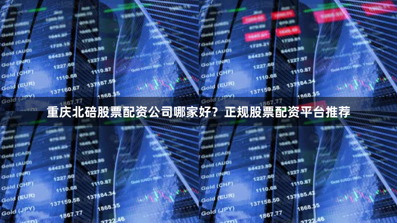 重庆北碚股票配资公司哪家好？正规股票配资平台推荐