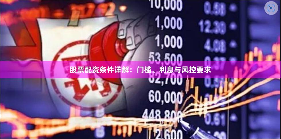 股票配资条件详解：门槛、利息与风控要求