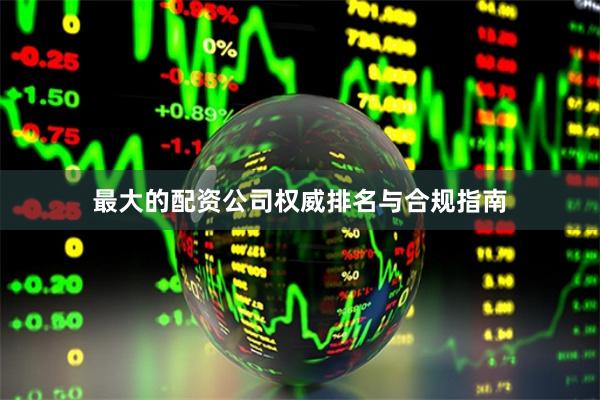 最大的配资公司权威排名与合规指南