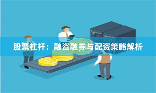 股票杠杆:融资融券与配资策略解析