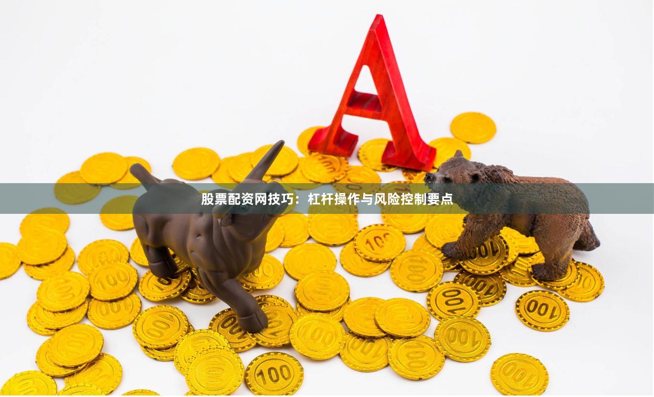 股票配资网技巧：杠杆操作与风险控制要点