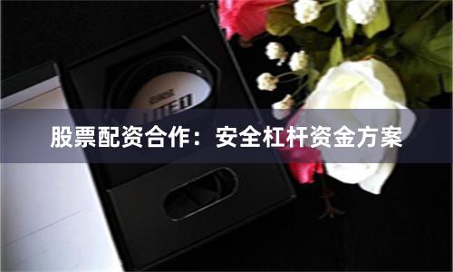 股票配资合作：安全杠杆资金方案