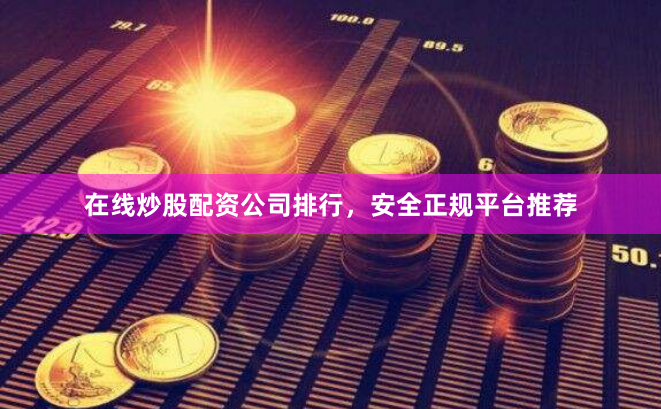 在线炒股配资公司排行，安全正规平台推荐