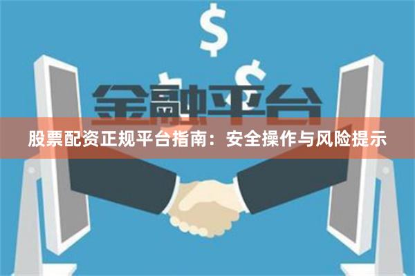 股票配资正规平台指南：安全操作与风险提示