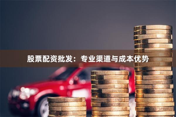 股票配资批发：专业渠道与成本优势